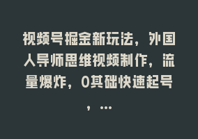 视频号掘金新玩法，外国人导师思维视频制作，流量爆炸，0其础快速起号，…868网课-868网课系统868网课系统