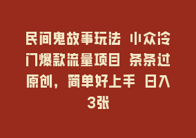 民间鬼故事玩法 小众冷门爆款流量项目 条条过原创，简单好上手 日入3张868网课-868网课系统868网课系统