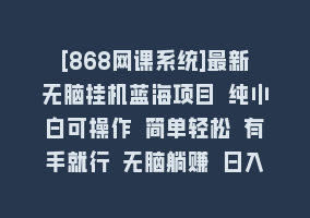 [868网课系统]最新无脑挂机蓝海项目 纯小白可操作 简单轻松 有手就行 无脑躺赚 日入1000+868网课-868网课系统868网课系统