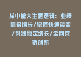 从小做大生意逻辑：业绩翻倍增长/渠道快速裂变/利润稳定增长/全网营销创新868网课-868网课系统868网课系统