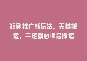 短剧推广新玩法，无脑搬运，干短剧必须是搬运868网课-868网课系统868网课系统