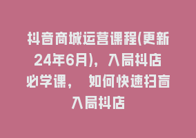 抖音商城运营课程(更新24年6月)，入局抖店必学课， 如何快速扫盲入局抖店868网课-868网课系统868网课系统