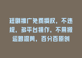 短剧推广免费授权，不违规，多平台操作，不用搬运跟混剪，百分百原创868网课-868网课系统868网课系统