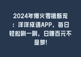 2024年爆火零撸新宠：洋洋成语APP，每日轻松刷一刷，日赚百元不是梦!868网课-868网课系统868网课系统