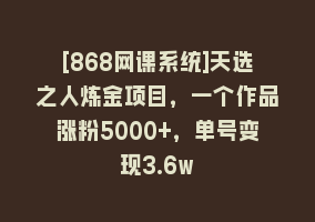 [868网课系统]天选之人炼金项目，一个作品涨粉5000+，单号变现3.6w868网课-868网课系统868网课系统