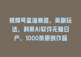 视频号蓝海赛道，美剧玩法，利用AI软件无脑日产，1000条原创作品868网课-868网课系统868网课系统