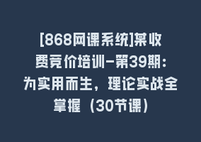 [868网课系统]某收费竞价培训-第39期：为实用而生，理论实战全掌握（30节课）868网课-868网课系统868网课系统