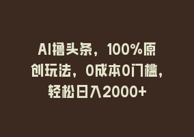 AI撸头条，100%原创玩法，0成本0门槛，轻松日入2000+868网课-868网课系统868网课系统