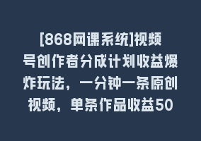 [868网课系统]视频号创作者分成计划收益爆炸玩法，一分钟一条原创视频，单条作品收益500+868网课-868网课系统868网课系统