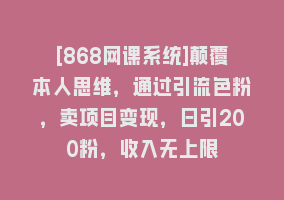 [868网课系统]颠覆本人思维，通过引流色粉，卖项目变现，日引200粉，收入无上限868网课-868网课系统868网课系统