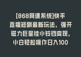 [868网课系统]快手直播短剧最新玩法，强开磁力巨星挂小铃铛变现，小白轻松操作日入1000+868网课-868网课系统868网课系统