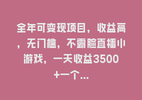 全年可变现项目，收益高，无门槛，不露脸直播小游戏，一天收益3500+一个…868网课-868网课系统868网课系统