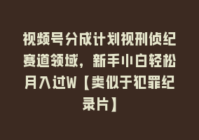 视频号分成计划视刑侦纪赛道领域，新手小白轻松月入过W【类似于犯罪纪录片】868网课-868网课系统868网课系统