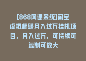 [868网课系统]淘宝虚拟躺赚月入过万挂机项目，月入过万，可持续可复制可放大868网课-868网课系统868网课系统