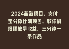 2024蓝海项目，支付宝分成计划项目，教你刷爆播放量收益，三分钟一条作品868网课-868网课系统868网课系统