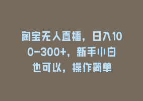 淘宝无人直播，日入100-300+，新手小白也可以，操作简单868网课-868网课系统868网课系统