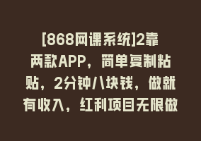 [868网课系统]2靠两款APP，简单复制粘贴，2分钟八块钱，做就有收入，红利项目无限做868网课-868网课系统868网课系统