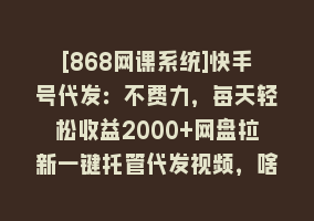 [868网课系统]快手号代发：不费力，每天轻松收益2000+网盘拉新一键托管代发视频，啥都…868网课-868网课系统868网课系统