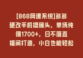 [868网课系统]多多硬改手机摄像头，单场纯佣1700+，日不落直播间打造，小白也能轻松操作868网课-868网课系统868网课系统