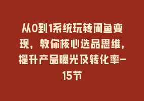 从0到1系统玩转闲鱼变现，教你核心选品思维，提升产品曝光及转化率-15节868网课-868网课系统868网课系统