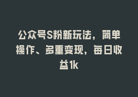 公众号S粉新玩法，简单操作、多重变现，每日收益1k868网课-868网课系统868网课系统