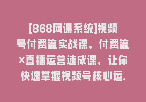 [868网课系统]视频号付费流实战课，付费流×直播运营速成课，让你快速掌握视频号核心运..868网课-868网课系统868网课系统