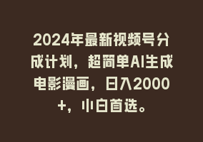 2024年最新视频号分成计划，超简单AI生成电影漫画，日入2000+，小白首选。868网课-868网课系统868网课系统