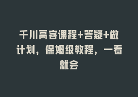 千川高客课程+答疑+做计划，保姆级教程，一看就会868网课-868网课系统868网课系统