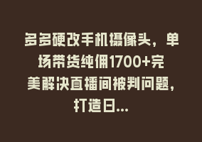 多多硬改手机摄像头，单场带货纯佣1700+完美解决直播间被判问题，打造日…868网课-868网课系统868网课系统