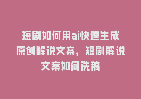 短剧如何用ai快速生成原创解说文案，短剧解说文案如何洗稿868网课-868网课系统868网课系统