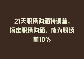 21天职场沟通特训营，搞定职场沟通，成为职场前10%868网课-868网课系统868网课系统