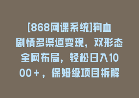 [868网课系统]狗血剧情多渠道变现，双形态全网布局，轻松日入1000＋，保姆级项目拆解868网课-868网课系统868网课系统