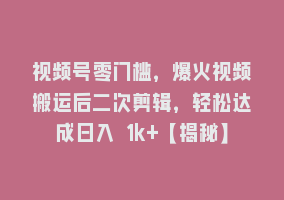 视频号零门槛，爆火视频搬运后二次剪辑，轻松达成日入 1k+【揭秘】868网课-868网课系统868网课系统