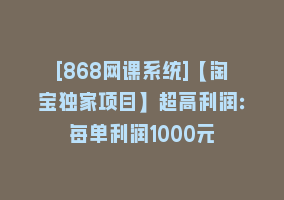 [868网课系统]【淘宝独家项目】超高利润：每单利润1000元868网课-868网课系统868网课系统