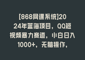 [868网课系统]2024年篮海项目，QQ短视频暴力赛道，小白日入1000+，无脑操作，简单上手。868网课-868网课系统868网课系统