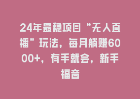 24年最稳项目“无人直播”玩法，每月躺赚6000+，有手就会，新手福音868网课-868网课系统868网课系统