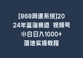 [868网课系统]2024年蓝海赛道 视频号 小白日入1000+ 落地实操教程868网课-868网课系统868网课系统