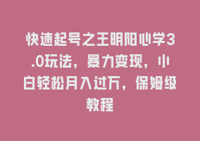 快速起号之王明阳心学3.0玩法，暴力变现，小白轻松月入过万，保姆级教程868网课-868网课系统868网课系统