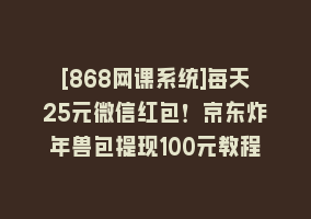 [868网课系统]每天25元微信红包！京东炸年兽包提现100元教程868网课-868网课系统868网课系统