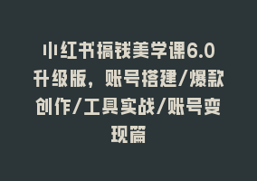 小红书搞钱美学课6.0升级版，账号搭建/爆款创作/工具实战/账号变现篇868网课-868网课系统868网课系统