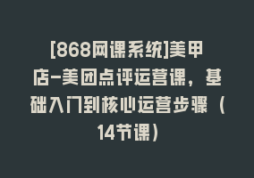 [868网课系统]美甲店-美团点评运营课，基础入门到核心运营步骤（14节课）868网课-868网课系统868网课系统