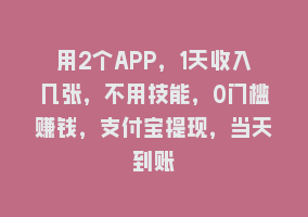 用2个APP，1天收入几张，不用技能，0门槛赚钱，支付宝提现，当天到账868网课-868网课系统868网课系统