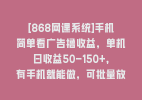 [868网课系统]手机简单看广告撸收益，单机日收益50-150+，有手机就能做，可批量放大868网课-868网课系统868网课系统