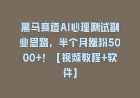 黑马赛道AI心理测试副业思路，半个月涨粉5000+！【视频教程+软件】868网课-868网课系统868网课系统