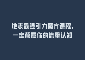 地表最强引力魔方课程，一定颠覆你的流量认知868网课-868网课系统868网课系统