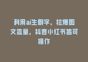 利用ai生僻字，拉爆图文流量，抖音小红书皆可操作868网课-868网课系统868网课系统