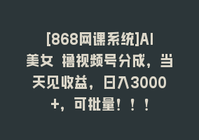 [868网课系统]AI美女 撸视频号分成，当天见收益，日入3000+，可批量！！！868网课-868网课系统868网课系统