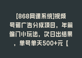 [868网课系统]视频号薅广告分成项目，年前偏门小玩法，次日出结果，单号单天500+元【…868网课-868网课系统868网课系统