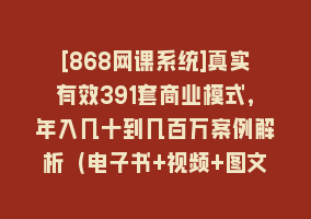 [868网课系统]真实有效391套商业模式，年入几十到几百万案例解析（电子书+视频+图文）868网课-868网课系统868网课系统