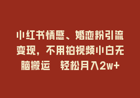 小红书情感、婚恋粉引流变现，不用拍视频小白无脑搬运 轻松月入2w+868网课-868网课系统868网课系统